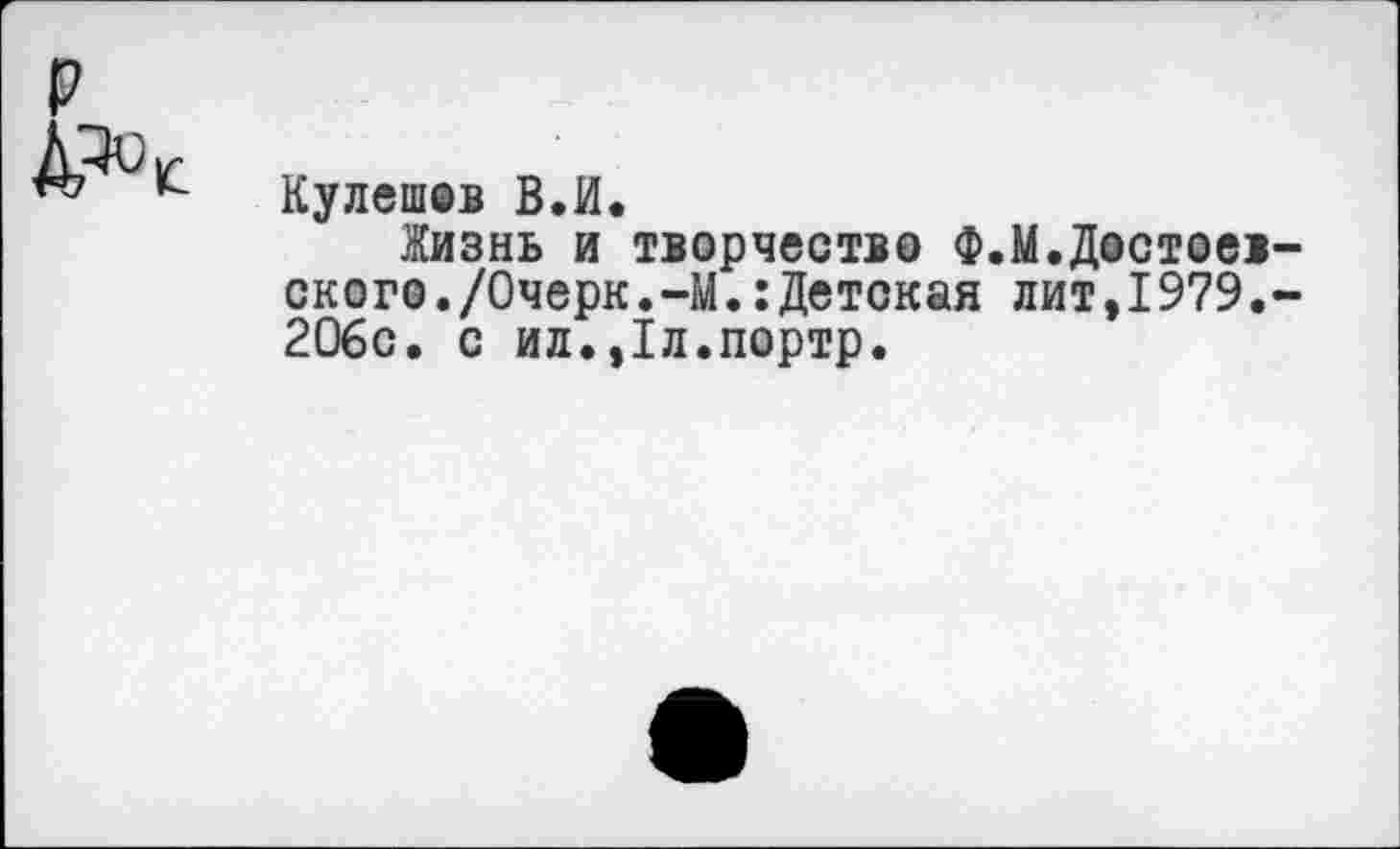 ﻿Кулешов В.И.
Жизнь и творчество Ф.М.Достоевского. /Очерк. -М.: Детская лит,1979.-206с. с ил.,1л.портр.